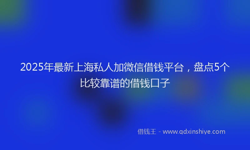 2025年最新上海私人加微信借钱平台，盘点5个比较靠谱的借钱口子