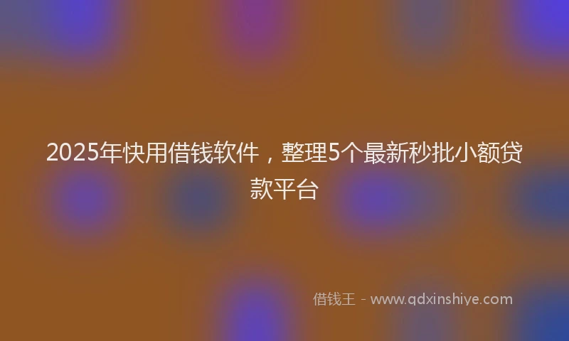2025年快用借钱软件，整理5个最新秒批小额贷款平台