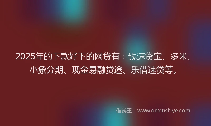 2025年的下款好下的网贷有：钱速贷宝、多米、小象分期、现金易融贷途、乐借速贷等。