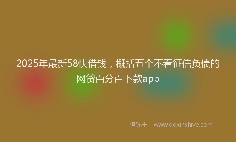 2025年最新58快借钱，概括五个不看征信负债的网贷百分百下款app