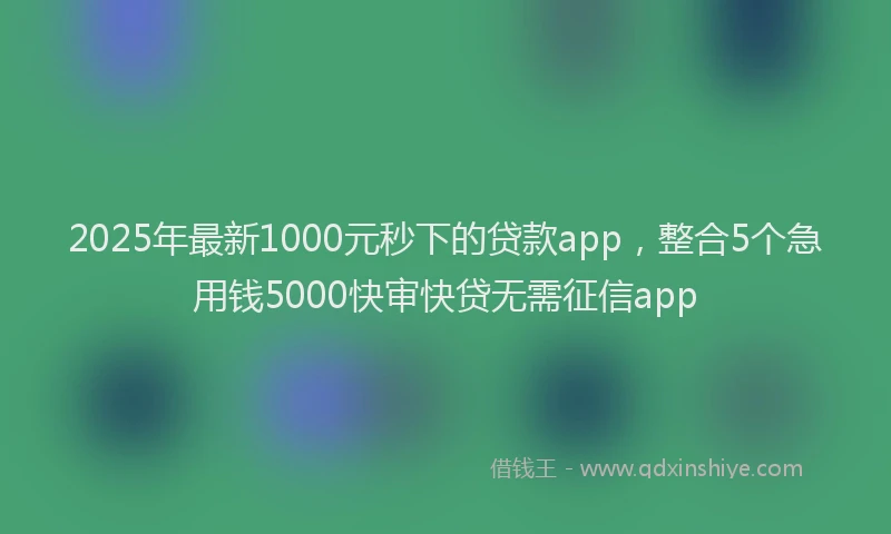2025年最新1000元秒下的贷款app，整合5个急用钱5000快审快贷无需征信app