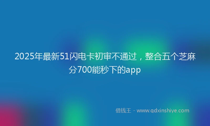 2025年最新51闪电卡初审不通过，整合五个芝麻分700能秒下的app