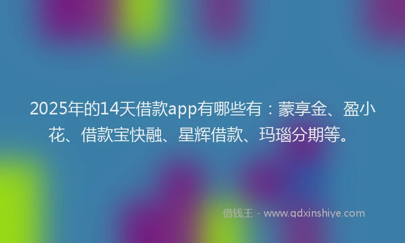 2025年的14天借款app有哪些有：蒙享金、盈小花、借款宝快融、星辉借款、玛瑙分期等。