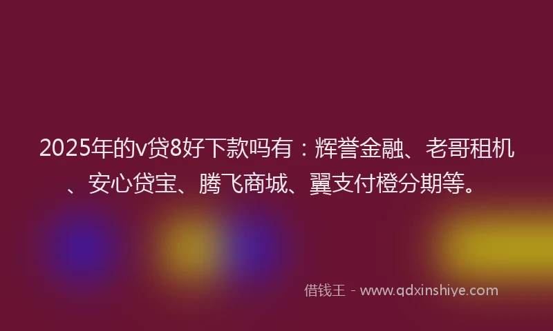 2025年的v贷8好下款吗有：辉誉金融、老哥租机、安心贷宝、腾飞商城、翼支付橙分期等。