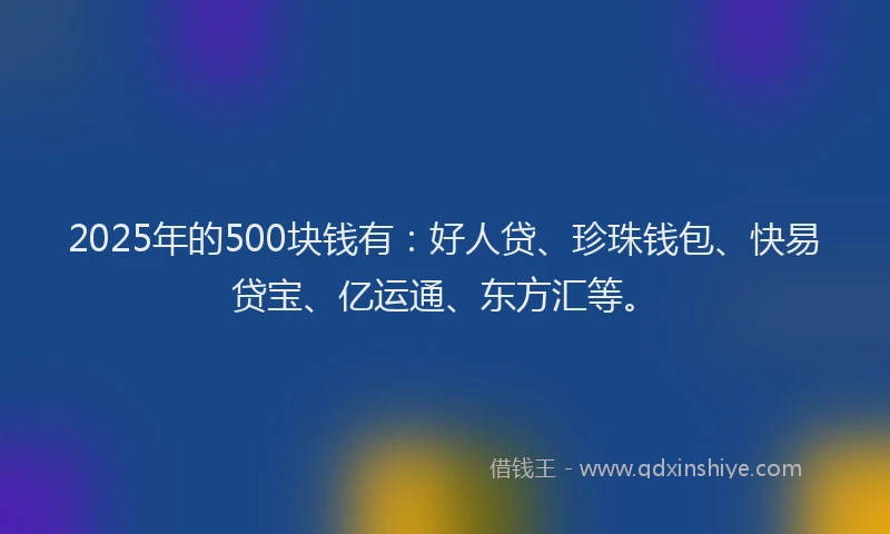 2025年的500块钱有：好人贷、珍珠钱包、快易贷宝、亿运通、东方汇等。