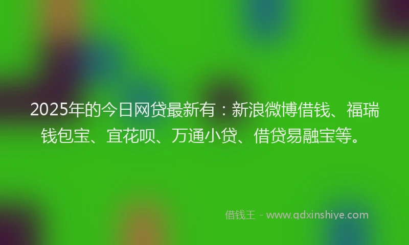 2025年的今日网贷最新有：新浪微博借钱、福瑞钱包宝、宜花呗、万通小贷、借贷易融宝等。