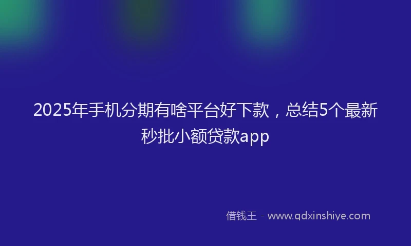 2025年手机分期有啥平台好下款，总结5个最新秒批小额贷款app