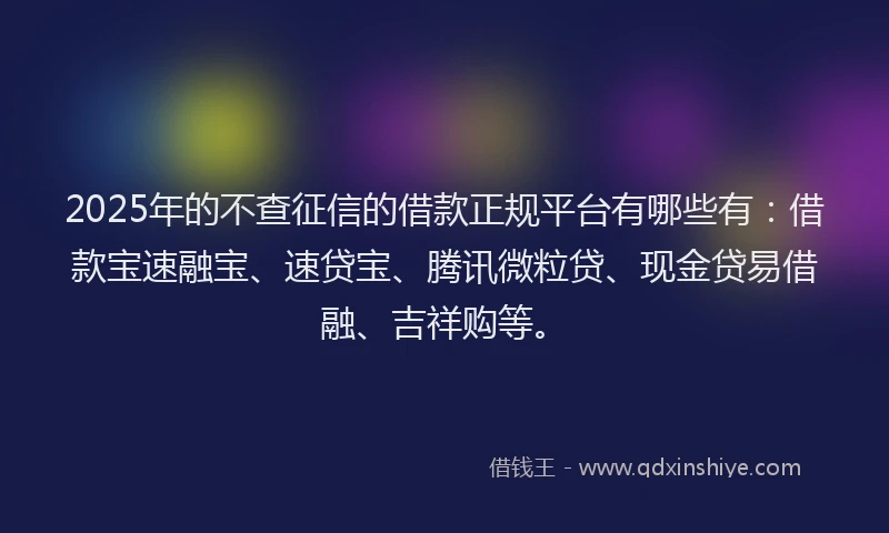 2025年的不查征信的借款正规平台有哪些有：借款宝速融宝、速贷宝、腾讯微粒贷、现金贷易借融、吉祥购等。