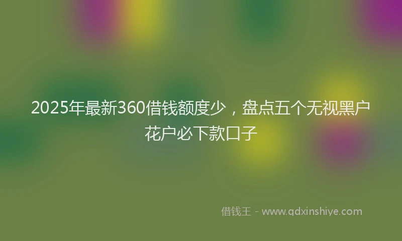 2025年最新360借钱额度少，盘点五个无视黑户花户必下款口子