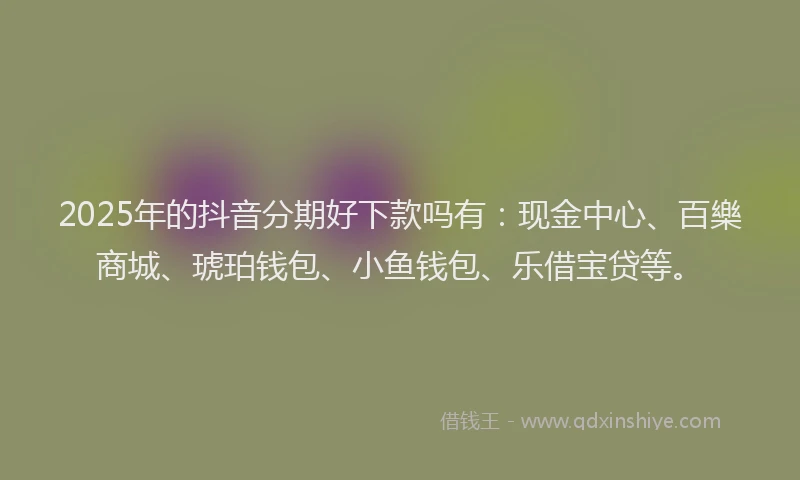 2025年的抖音分期好下款吗有：现金中心、百樂商城、琥珀钱包、小鱼钱包、乐借宝贷等。