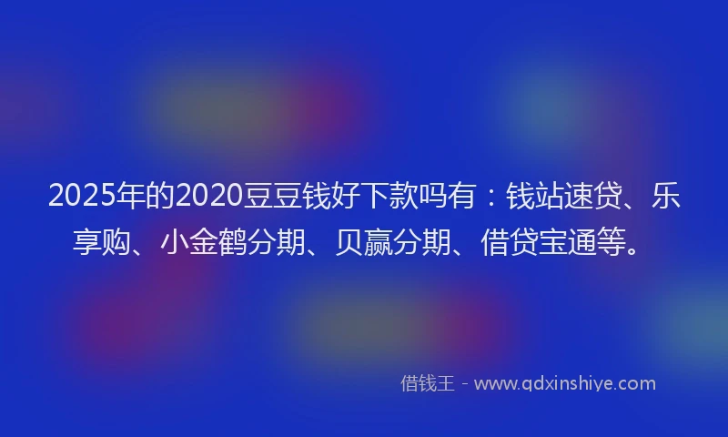 2025年的2020豆豆钱好下款吗有：钱站速贷、乐享购、小金鹤分期、贝赢分期、借贷宝通等。