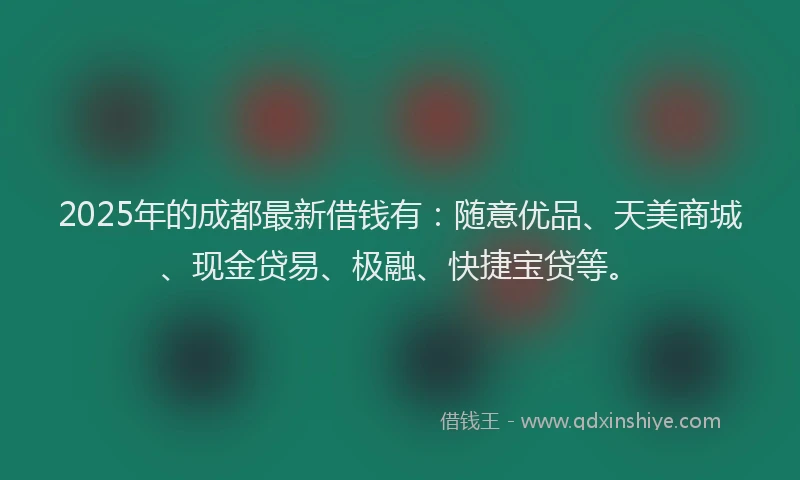 2025年的成都最新借钱有：随意优品、天美商城、现金贷易、极融、快捷宝贷等。