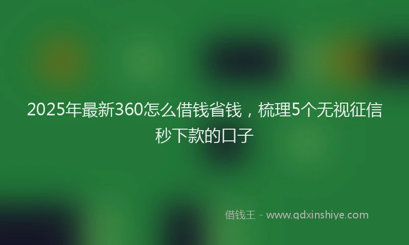 2025年最新360怎么借钱省钱，梳理5个无视征信秒下款的口子