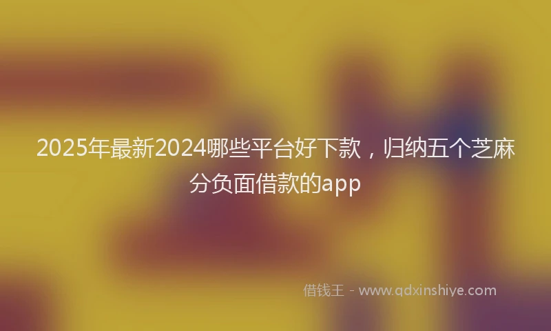 2025年最新2024哪些平台好下款，归纳五个芝麻分负面借款的app