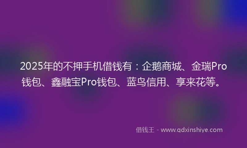 2025年的不押手机借钱有：企鹅商城、金瑞Pro钱包、鑫融宝Pro钱包、蓝鸟信用、享来花等。