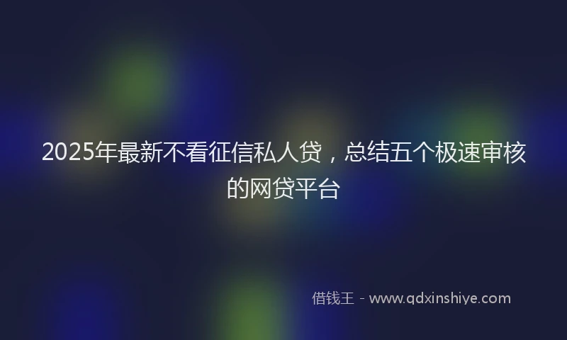 2025年最新不看征信私人贷，总结五个极速审核的网贷平台