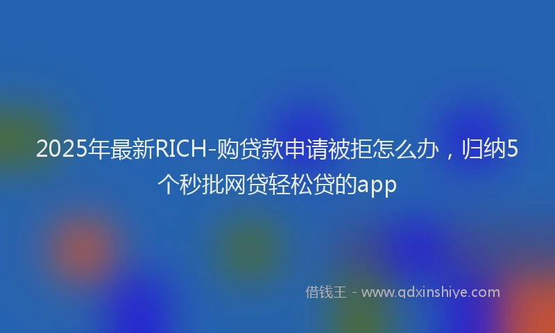 2025年最新RICH-购贷款申请被拒怎么办，归纳5个秒批网贷轻松贷的app