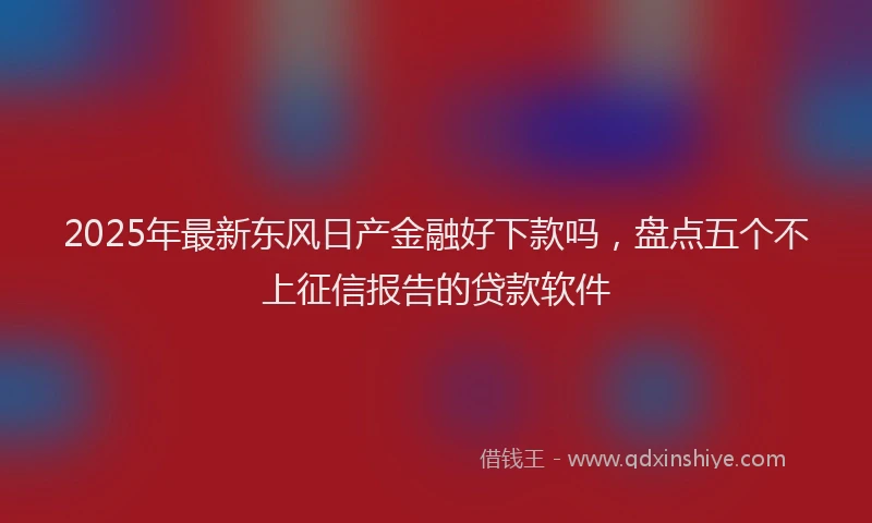 2025年最新东风日产金融好下款吗，盘点五个不上征信报告的贷款软件