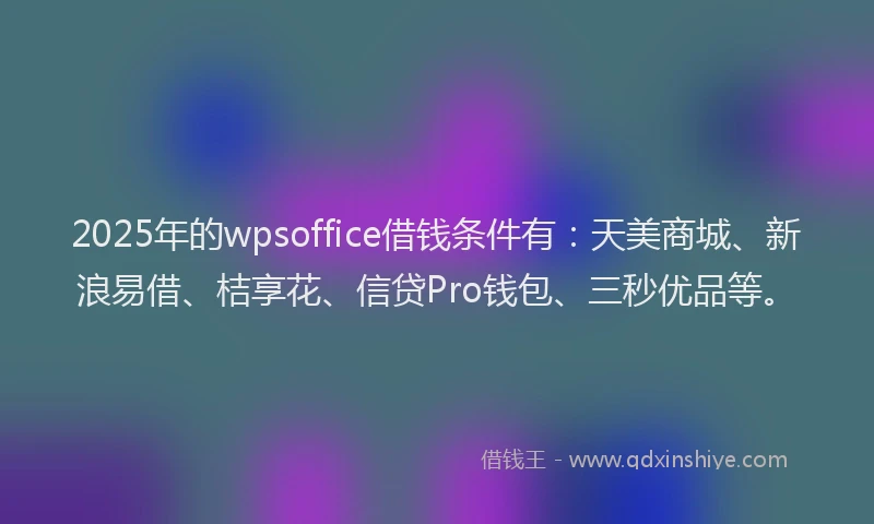 2025年的wpsoffice借钱条件有：天美商城、新浪易借、桔享花、信贷Pro钱包、三秒优品等。
