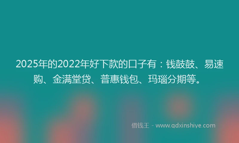 2025年的2022年好下款的口子有：钱鼓鼓、易速购、金满堂贷、普惠钱包、玛瑙分期等。
