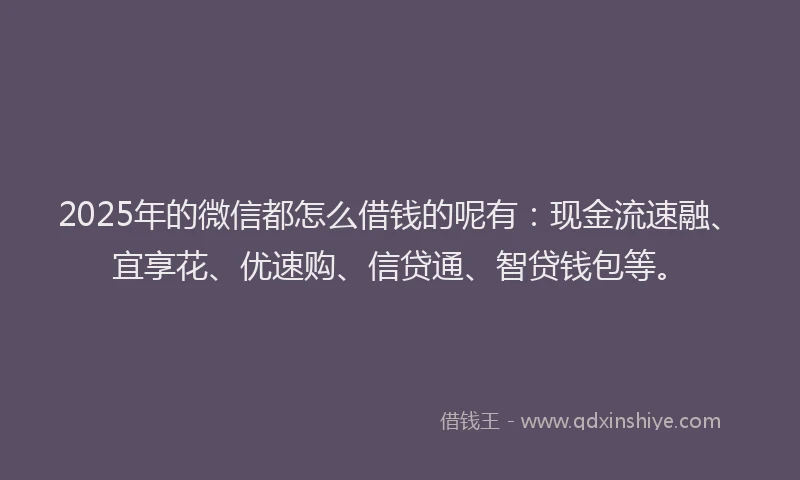 2025年的微信都怎么借钱的呢有：现金流速融、宜享花、优速购、信贷通、智贷钱包等。
