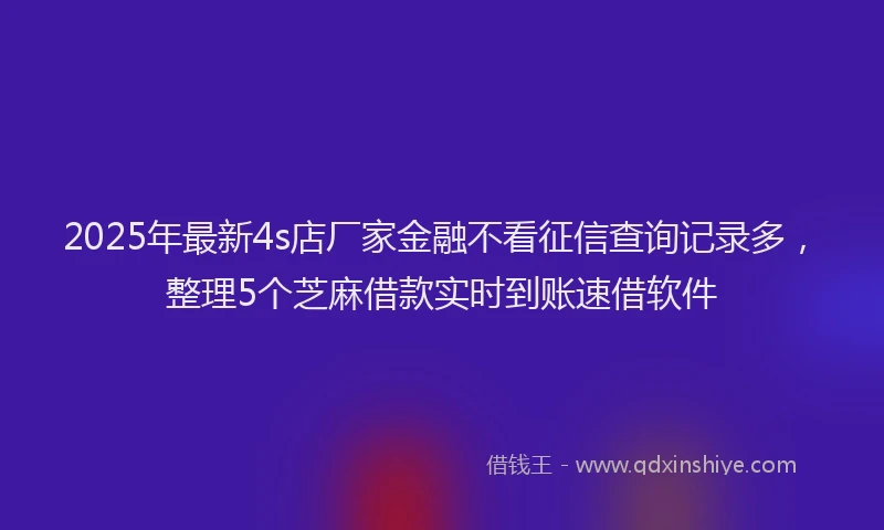2025年最新4s店厂家金融不看征信查询记录多，整理5个芝麻借款实时到账速借软件