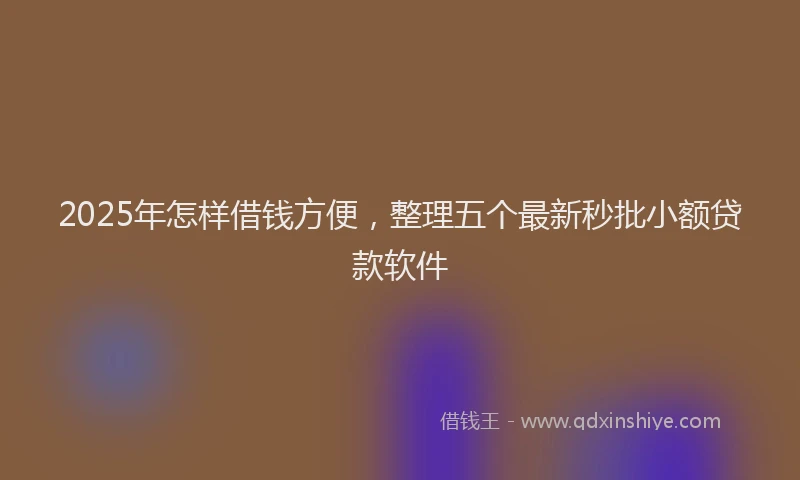 2025年怎样借钱方便，整理五个最新秒批小额贷款软件