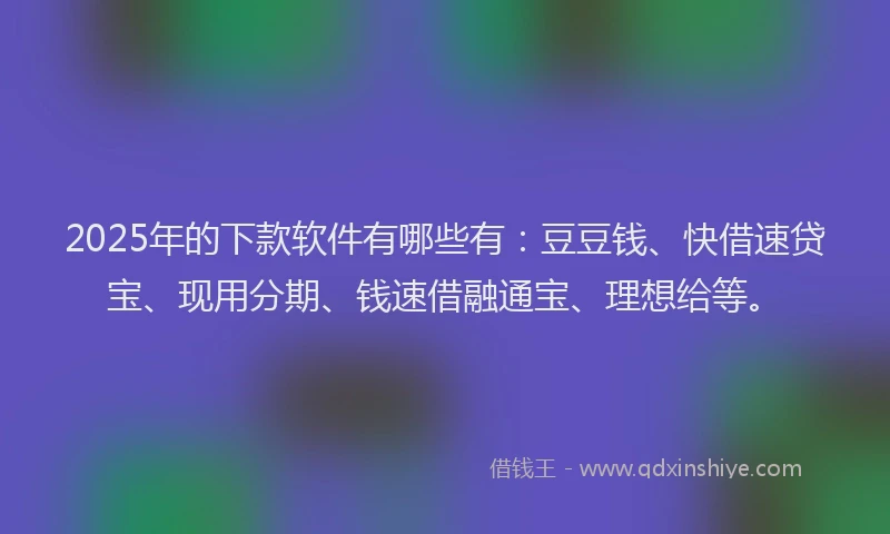 2025年的下款软件有哪些有：豆豆钱、快借速贷宝、现用分期、钱速借融通宝、理想给等。