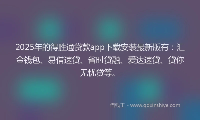 2025年的得胜通贷款app下载安装最新版有：汇金钱包、易借速贷、省时贷融、爱达速贷、贷你无忧贷等。