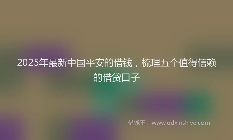2025年最新中国平安的借钱，梳理五个值得信赖的借贷口子