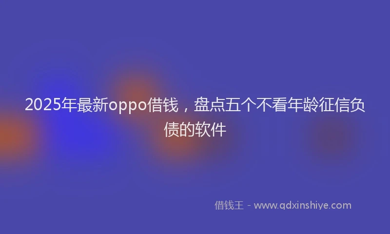 2025年最新oppo借钱，盘点五个不看年龄征信负债的软件