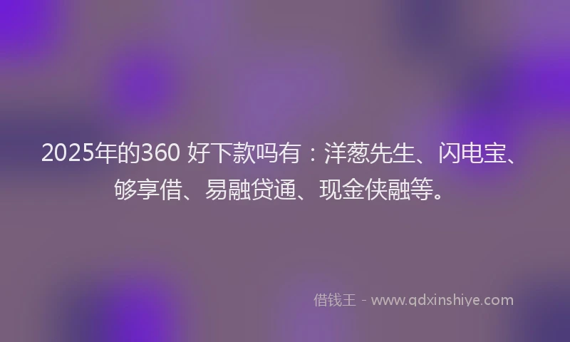 2025年的360 好下款吗有：洋葱先生、闪电宝、够享借、易融贷通、现金侠融等。