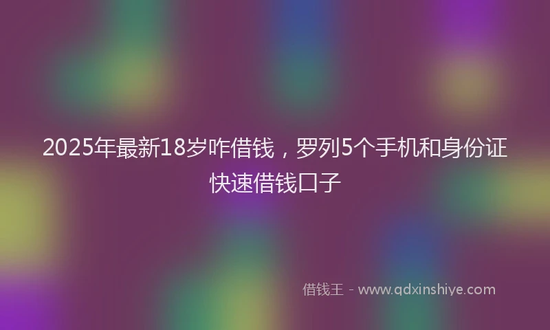 2025年最新18岁咋借钱，罗列5个手机和身份证快速借钱口子