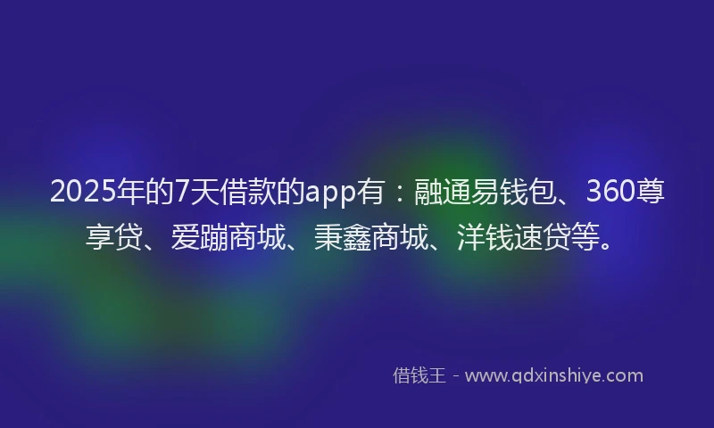 2025年的7天借款的app有：融通易钱包、360尊享贷、爱蹦商城、秉鑫商城、洋钱速贷等。