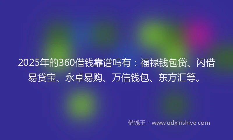 2025年的360借钱靠谱吗有：福禄钱包贷、闪借易贷宝、永卓易购、万信钱包、东方汇等。