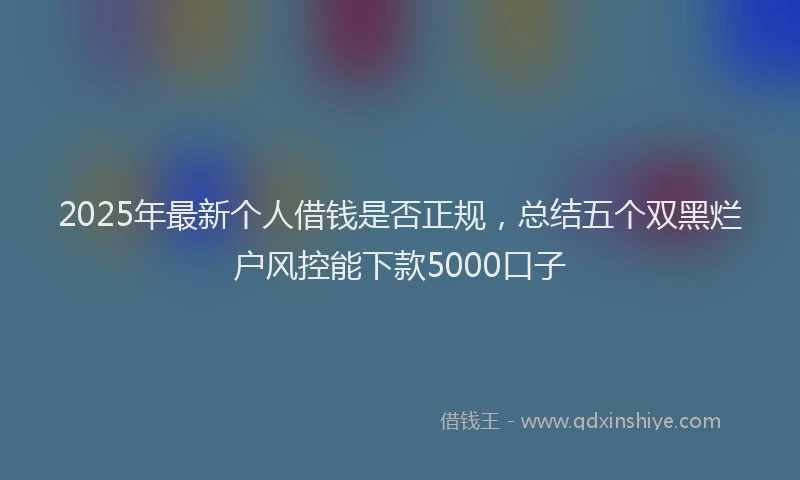 2025年最新个人借钱是否正规，总结五个双黑烂户风控能下款5000口子