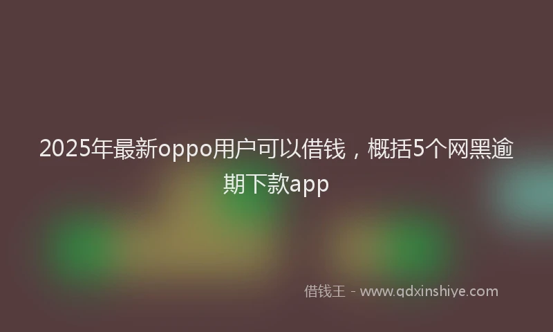 2025年最新oppo用户可以借钱，概括5个网黑逾期下款app