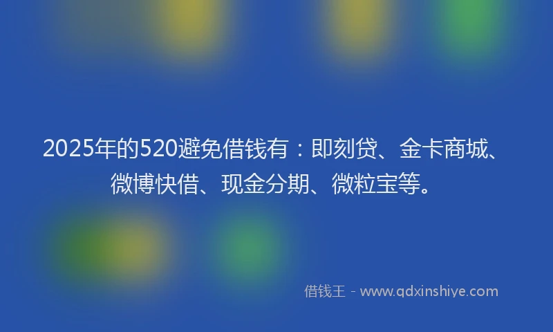 2025年的520避免借钱有：即刻贷、金卡商城、微博快借、现金分期、微粒宝等。