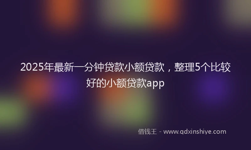 2025年最新一分钟贷款小额贷款，整理5个比较好的小额贷款app