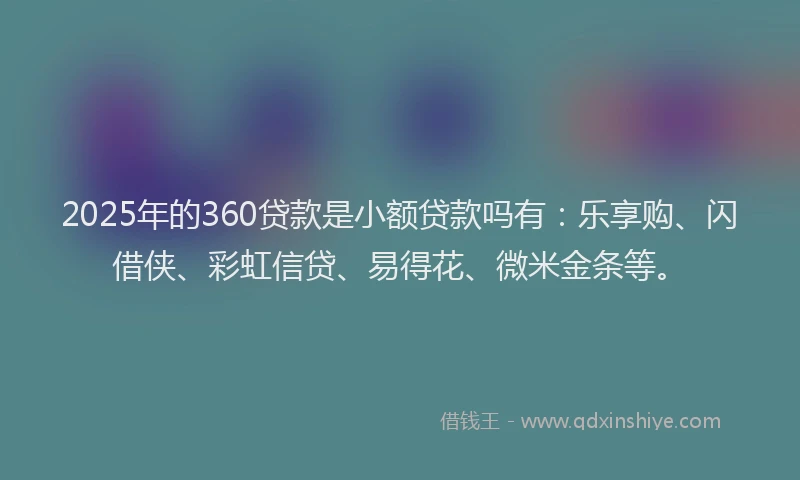 2025年的360贷款是小额贷款吗有：乐享购、闪借侠、彩虹信贷、易得花、微米金条等。