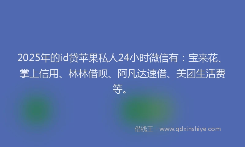 2025年的id贷苹果私人24小时微信有：宝来花、掌上信用、林林借呗、阿凡达速借、美团生活费等。