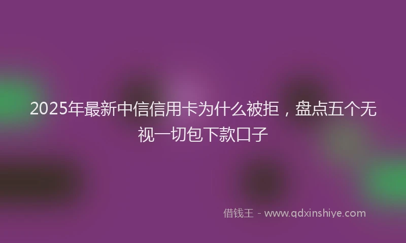2025年最新中信信用卡为什么被拒，盘点五个无视一切包下款口子