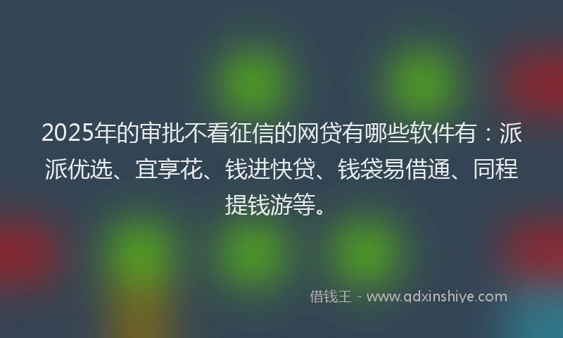 2025年的审批不看征信的网贷有哪些软件有：派派优选、宜享花、钱进快贷、钱袋易借通、同程提钱游等。