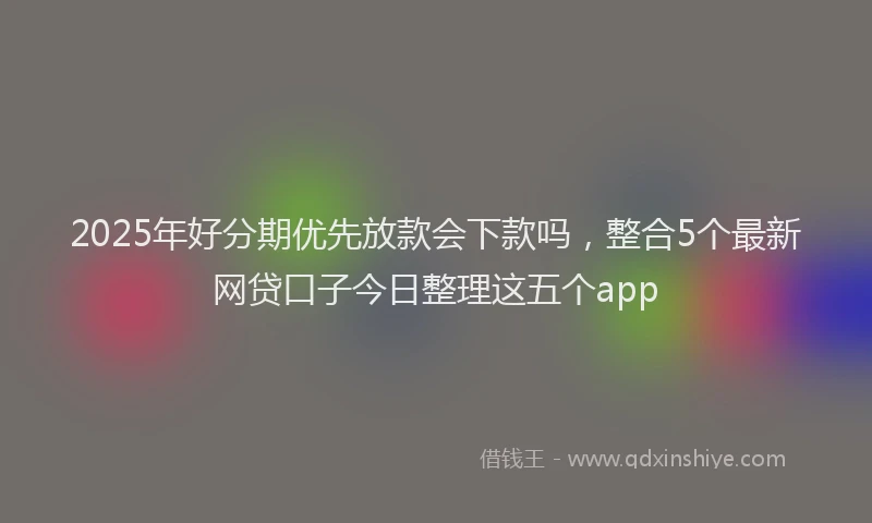 2025年好分期优先放款会下款吗，整合5个最新网贷口子今日整理这五个app