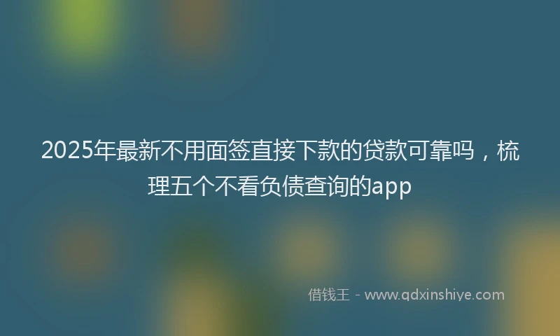 2025年最新不用面签直接下款的贷款可靠吗，梳理五个不看负债查询的app