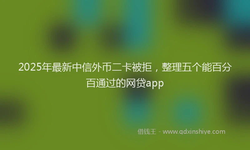 2025年最新中信外币二卡被拒，整理五个能百分百通过的网贷app