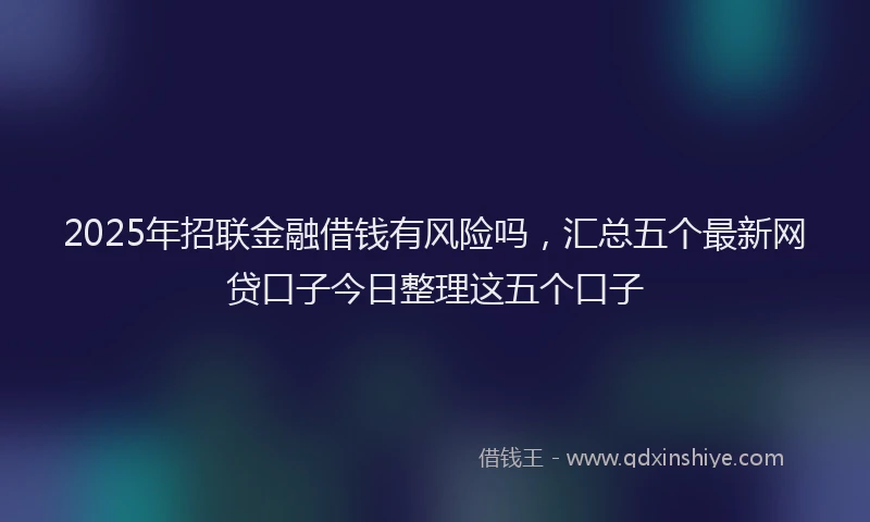 2025年招联金融借钱有风险吗，汇总五个最新网贷口子今日整理这五个口子
