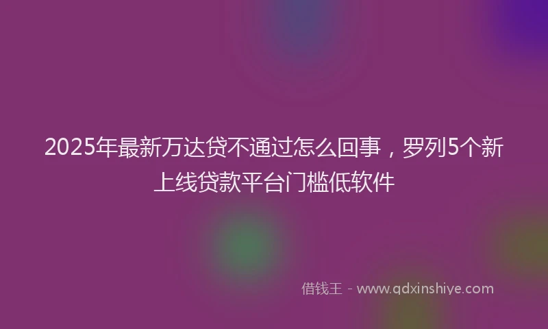 2025年最新万达贷不通过怎么回事，罗列5个新上线贷款平台门槛低软件