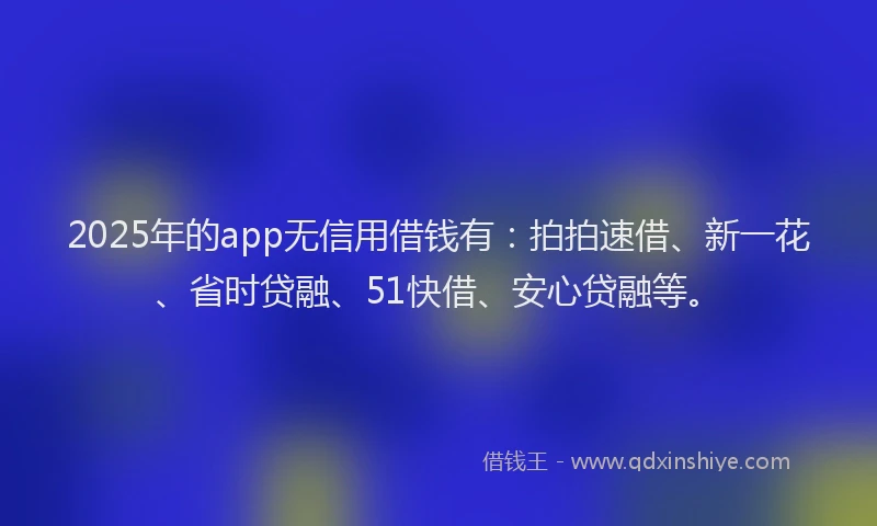 2025年的app无信用借钱有：拍拍速借、新一花、省时贷融、51快借、安心贷融等。