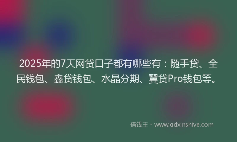 2025年的7天网贷口子都有哪些有：随手贷、全民钱包、鑫贷钱包、水晶分期、翼贷Pro钱包等。